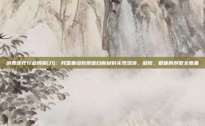 消费医疗行业周报(八):我国重组胶原蛋白新材料实现溶液、凝胶、固体的剂型全覆盖