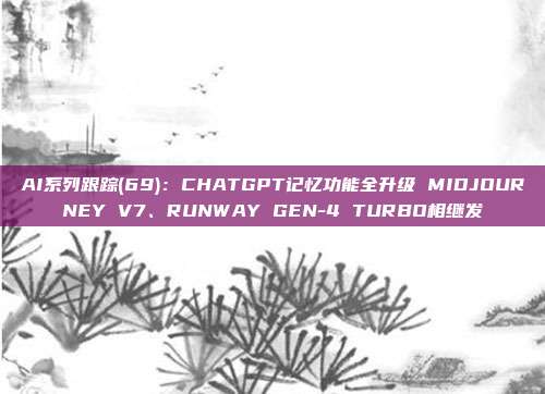 AI系列跟踪(69):CHATGPT记忆功能全升级 MIDJOURNEY V7、RUNWAY GEN-4 TURBO相继发
