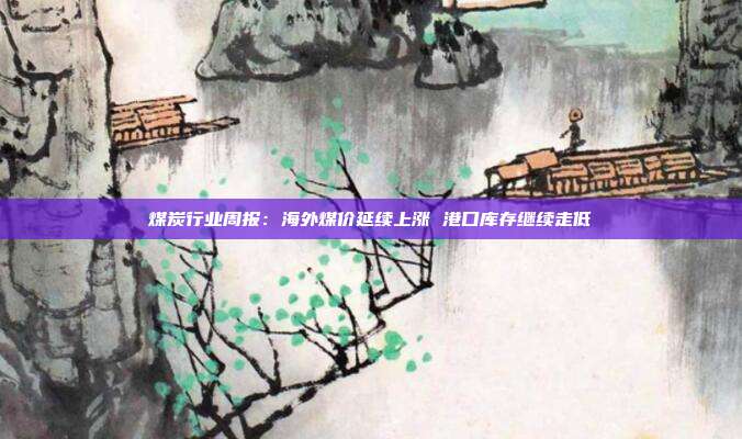 煤炭行业周报:海外煤价延续上涨 港口库存继续走低