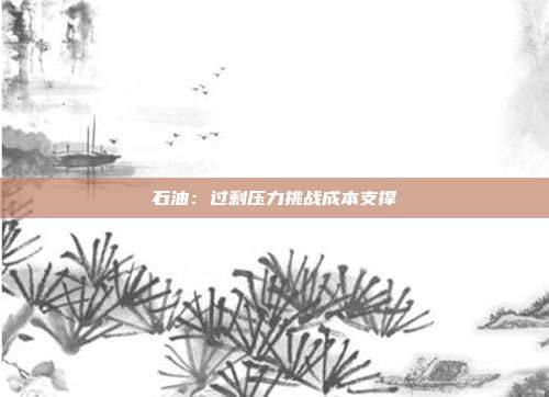 石油:过剩压力挑战成本支撑
