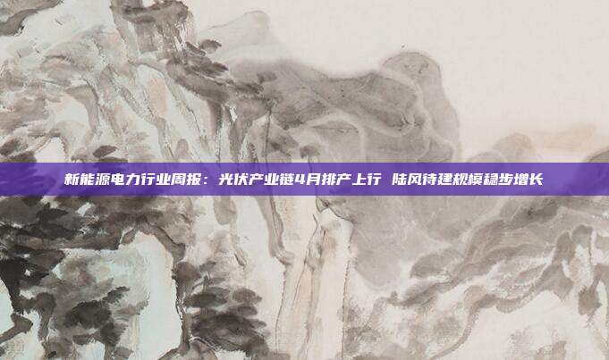 新能源电力行业周报:光伏产业链4月排产上行 陆风待建规模稳步增长