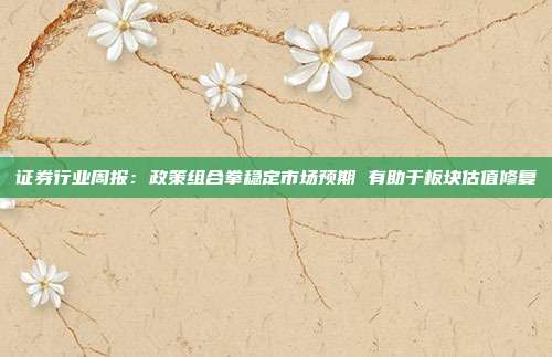 证券行业周报:政策组合拳稳定市场预期 有助于板块估值修复