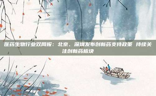 医药生物行业双周报:北京、深圳发布创新药支持政策 持续关注创新药板块