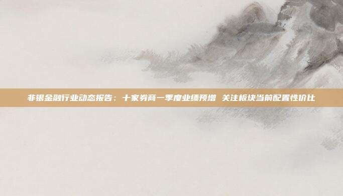 非银金融行业动态报告:十家券商一季度业绩预增 关注板块当前配置性价比