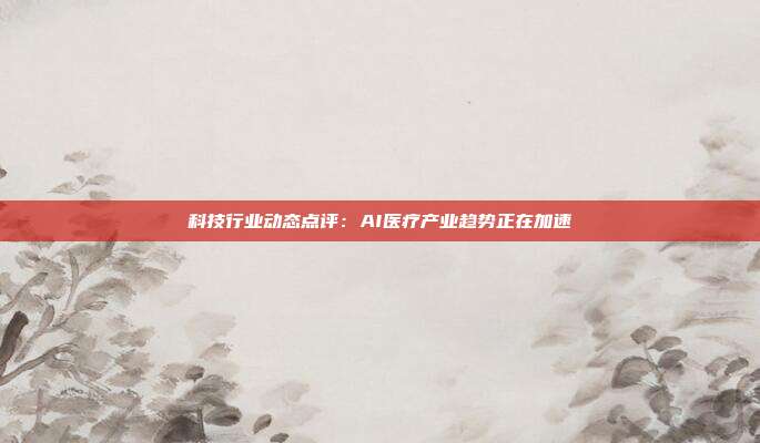 科技行业动态点评:AI医疗产业趋势正在加速
