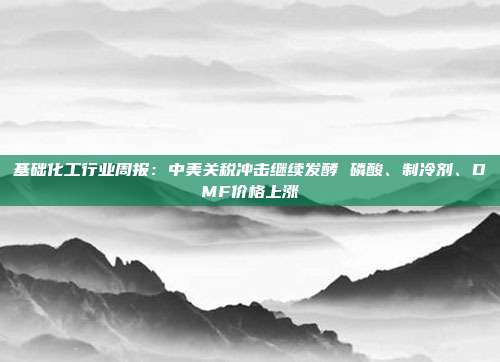 基础化工行业周报:中美关税冲击继续发酵 磷酸、制冷剂、DMF价格上涨