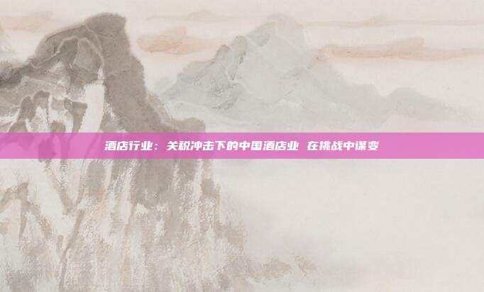 酒店行业:关税冲击下的中国酒店业 在挑战中谋变