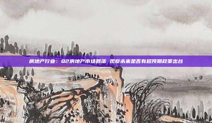 房地产行业:Q2房地产市场回落 观察未来是否有超预期政策出台