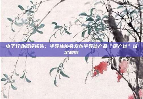 电子行业简评报告:半导体协会发布半导体产品“原产地”认定规则