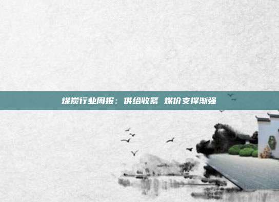 煤炭行业周报:供给收紧 煤价支撑渐强