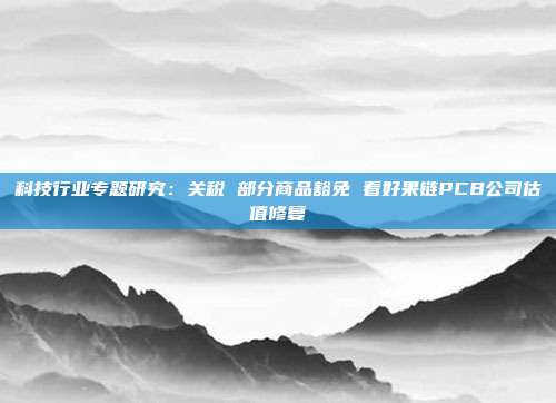 科技行业专题研究:关税 部分商品豁免 看好果链PCB公司估值修复