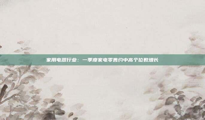 家用电器行业:一季度家电零售约中高个位数增长