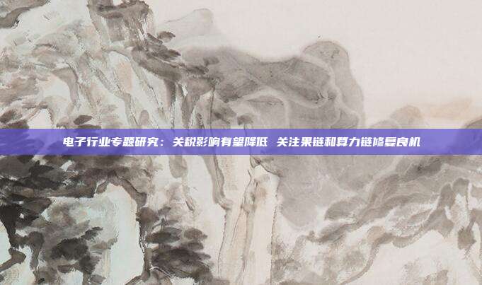 电子行业专题研究:关税影响有望降低 关注果链和算力链修复良机