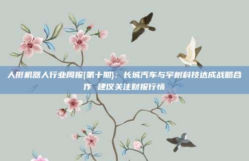 人形机器人行业周报(第十期):长城汽车与宇树科技达成战略合作 建议关注财报行情