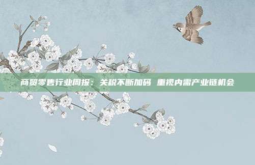 商贸零售行业周报:关税不断加码 重视内需产业链机会