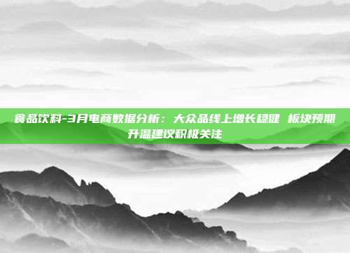 食品饮料-3月电商数据分析:大众品线上增长稳健 板块预期升温建议积极关注