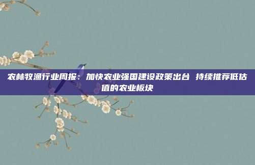 农林牧渔行业周报:加快农业强国建设政策出台 持续推荐低估值的农业板块