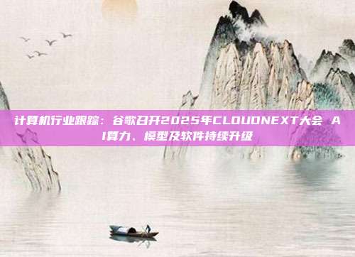 计算机行业跟踪:谷歌召开2025年CLOUDNEXT大会 AI算力、模型及软件持续升级