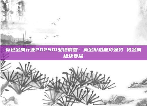 有色金属行业2025Q1业绩前瞻:黄金价格维持强势 贵金属板块受益