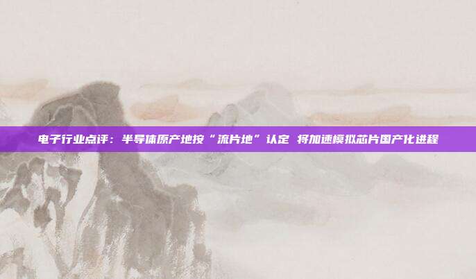 电子行业点评:半导体原产地按“流片地”认定 将加速模拟芯片国产化进程