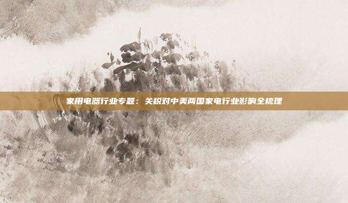 家用电器行业专题:关税对中美两国家电行业影响全梳理