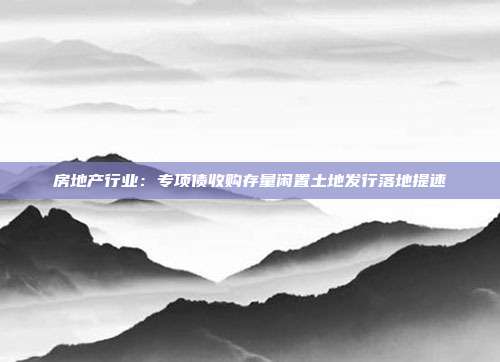 房地产行业:专项债收购存量闲置土地发行落地提速