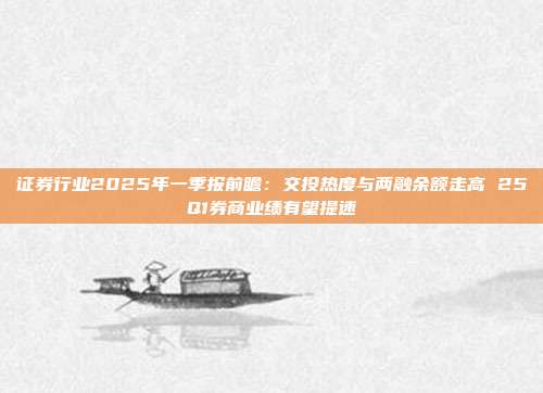 证券行业2025年一季报前瞻:交投热度与两融余额走高 25Q1券商业绩有望提速