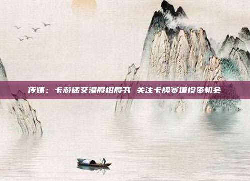 传媒:卡游递交港股招股书 关注卡牌赛道投资机会