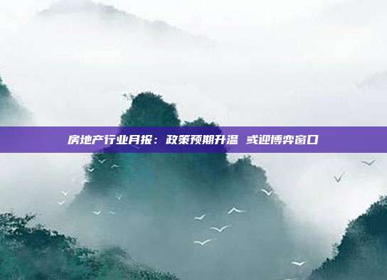 房地产行业月报:政策预期升温 或迎博弈窗口