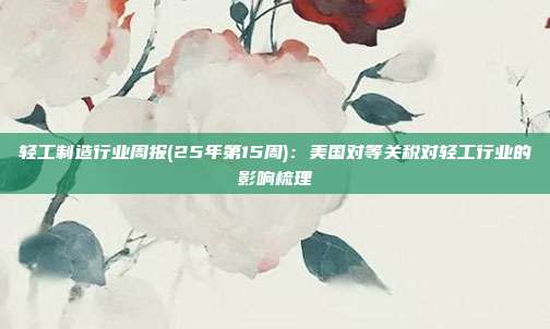 轻工制造行业周报(25年第15周):美国对等关税对轻工行业的影响梳理