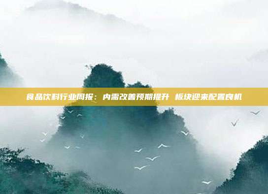 食品饮料行业周报:内需改善预期提升 板块迎来配置良机