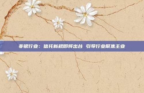 非银行业:信托新规即将出台 引导行业聚焦主业