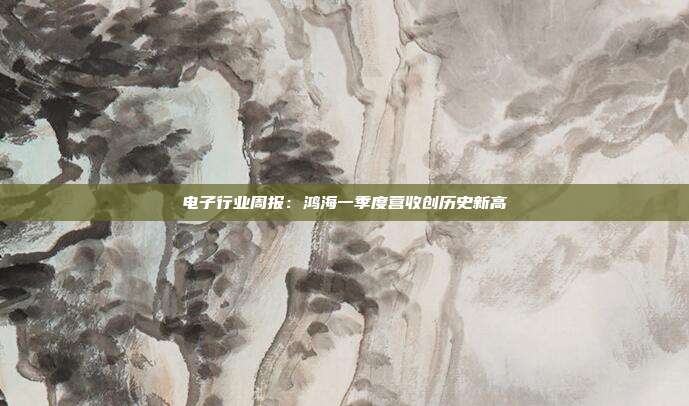 电子行业周报:鸿海一季度营收创历史新高