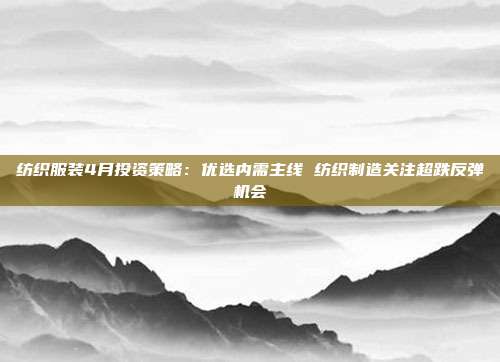 纺织服装4月投资策略:优选内需主线 纺织制造关注超跌反弹机会