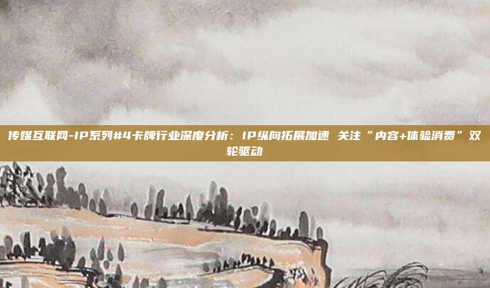 传媒互联网-IP系列#4卡牌行业深度分析:IP纵向拓展加速 关注“内容+体验消费”双轮驱动
