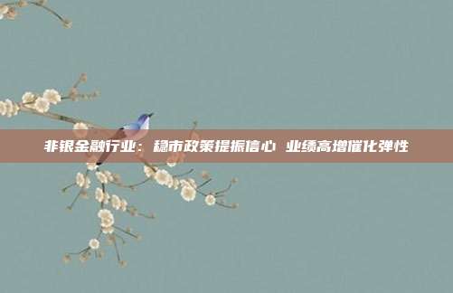 非银金融行业:稳市政策提振信心 业绩高增催化弹性
