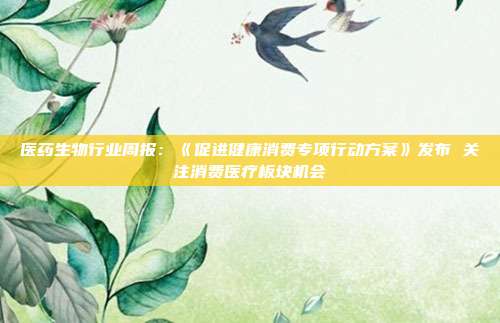 医药生物行业周报:《促进健康消费专项行动方案》发布 关注消费医疗板块机会
