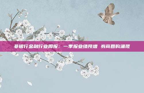 非银行金融行业周报:一季报业绩预增 券商回购涌现