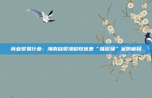 商业贸易行业:海南自贸港税收优惠“强磁场”案例解码