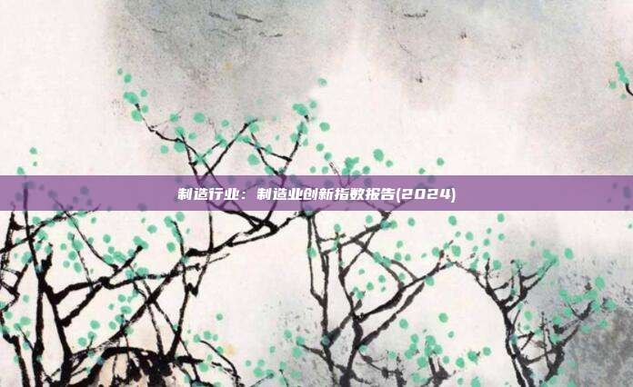制造行业：制造业创新指数报告(2024)
