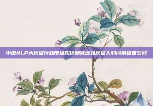 中国NLP大模型行业市场规模测算逻辑模型头豹词条报告系列