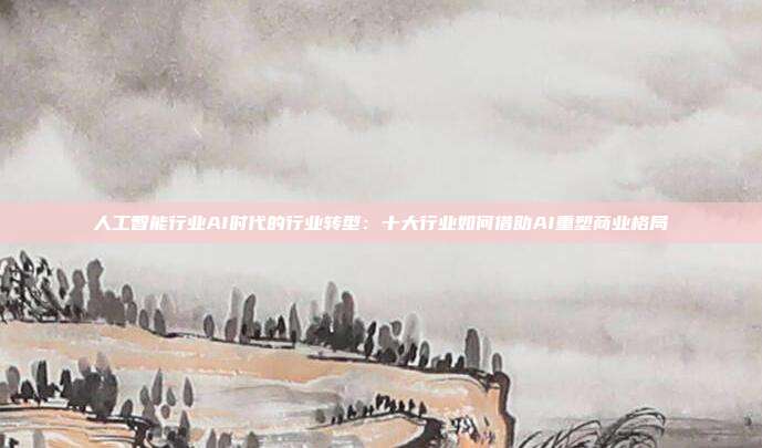 人工智能行业AI时代的行业转型:十大行业如何借助AI重塑商业格局