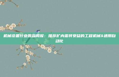 机械设备行业跟踪周报:推荐扩内需将受益的工程机械&通用自动化