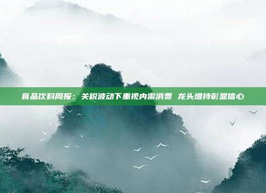 食品饮料周报:关税波动下重视内需消费 龙头增持彰显信心