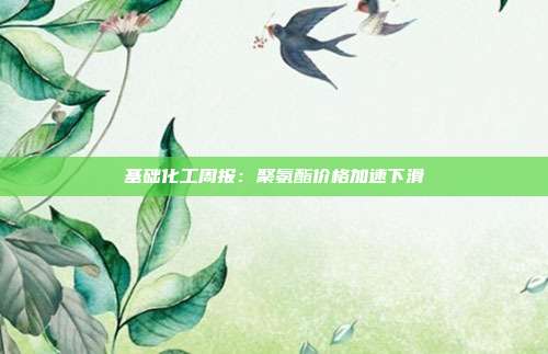 基础化工周报:聚氨酯价格加速下滑