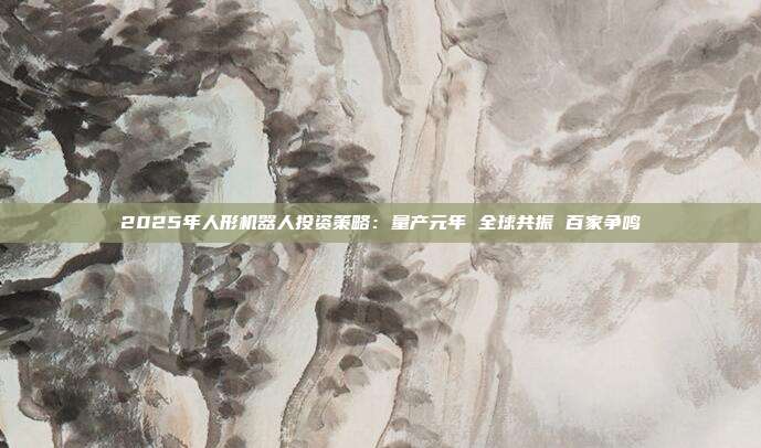 2025年人形机器人投资策略:量产元年 全球共振 百家争鸣