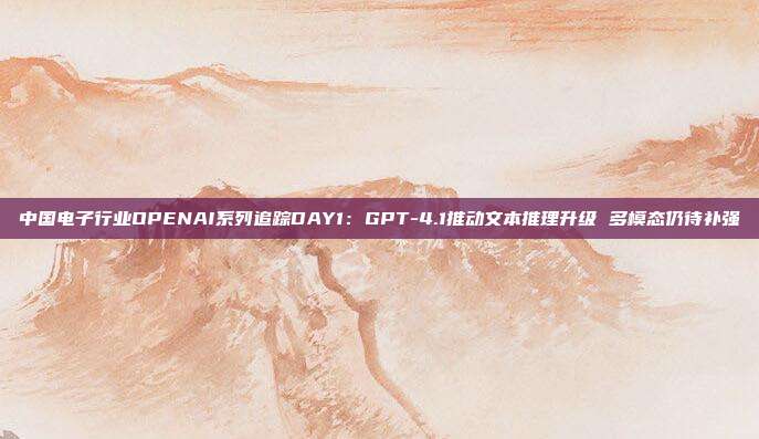 中国电子行业OPENAI系列追踪DAY1:GPT-4.1推动文本推理升级 多模态仍待补强