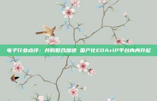 电子行业点评:并购整合加速 国产化EDA+IP平台冉冉升起