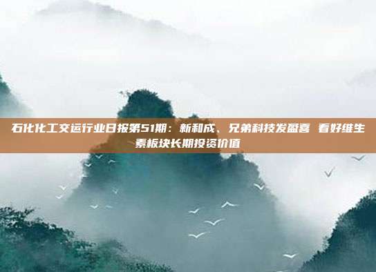 石化化工交运行业日报第51期:新和成、兄弟科技发盈喜 看好维生素板块长期投资价值