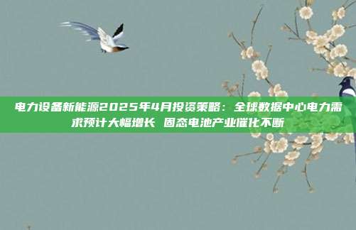 电力设备新能源2025年4月投资策略:全球数据中心电力需求预计大幅增长 固态电池产业催化不断